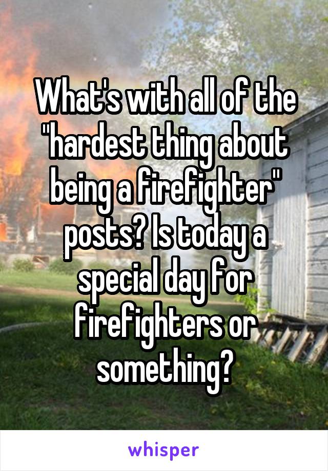 What's with all of the "hardest thing about being a firefighter" posts? Is today a special day for firefighters or something?
