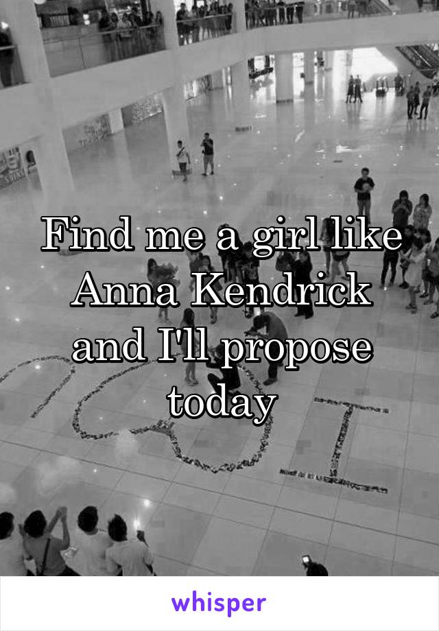 Find me a girl like Anna Kendrick and I'll propose today