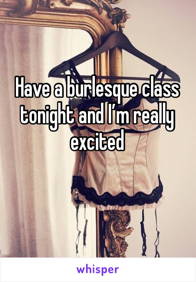 Have a burlesque class tonight and I’m really excited
