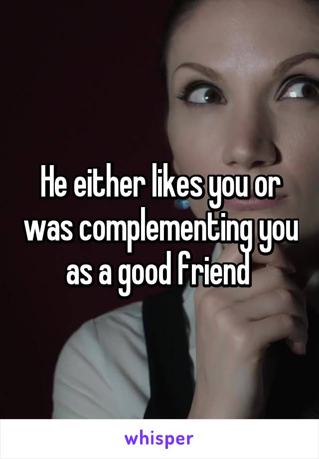 He either likes you or was complementing you as a good friend 