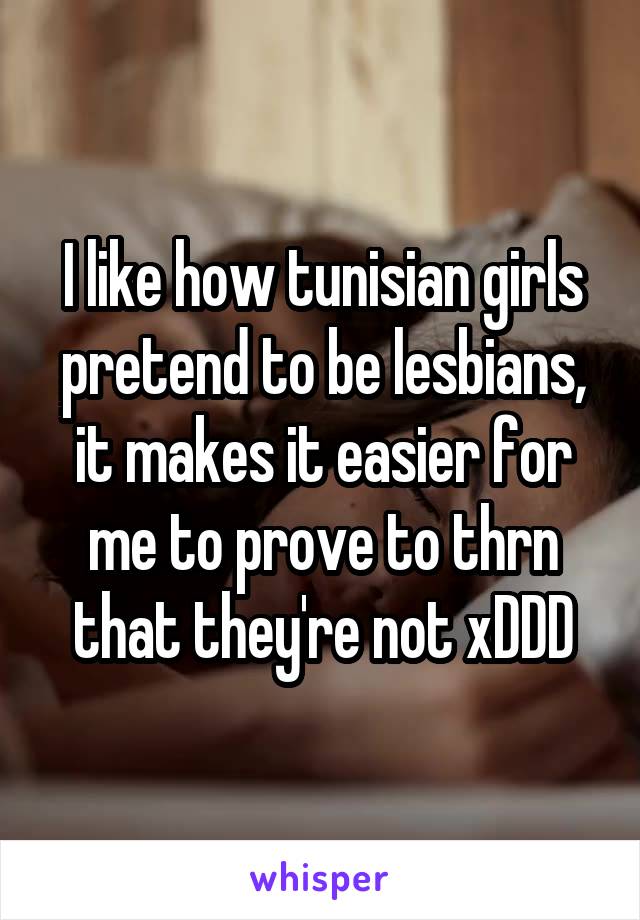 I like how tunisian girls pretend to be lesbians, it makes it easier for me to prove to thrn that they're not xDDD