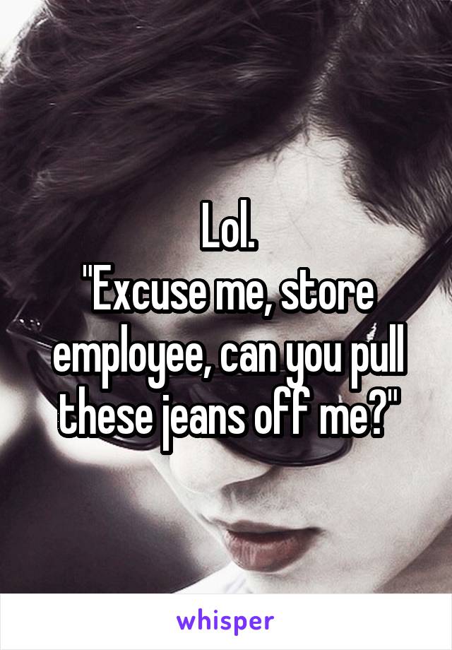 Lol.
"Excuse me, store employee, can you pull these jeans off me?"