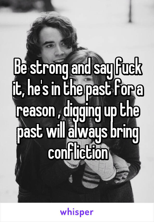 Be strong and say fuck it, he's in the past for a reason , digging up the past will always bring confliction