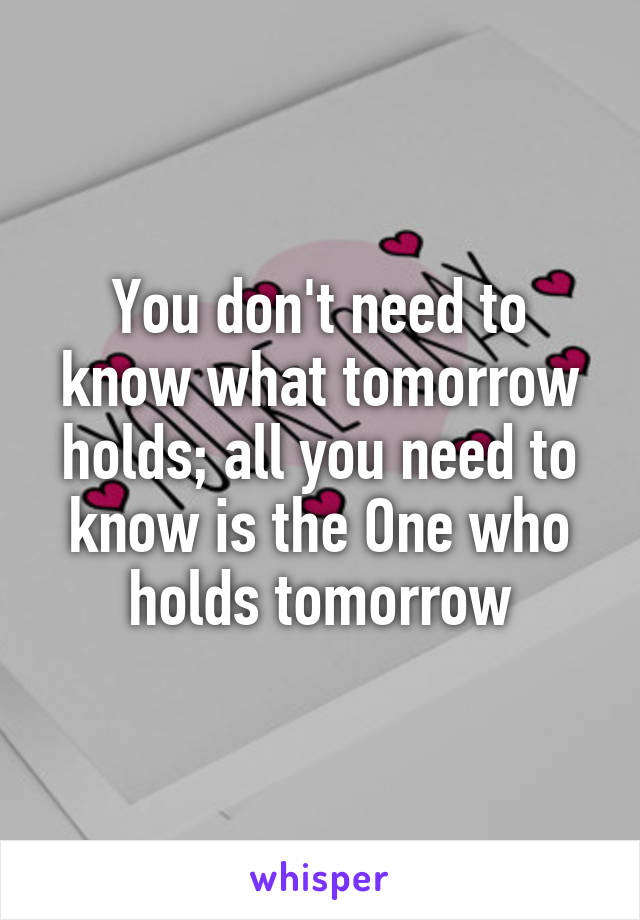 You don't need to know what tomorrow holds; all you need to know is the One who holds tomorrow