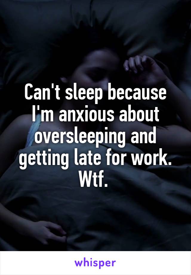 Can't sleep because I'm anxious about oversleeping and getting late for work. Wtf. 