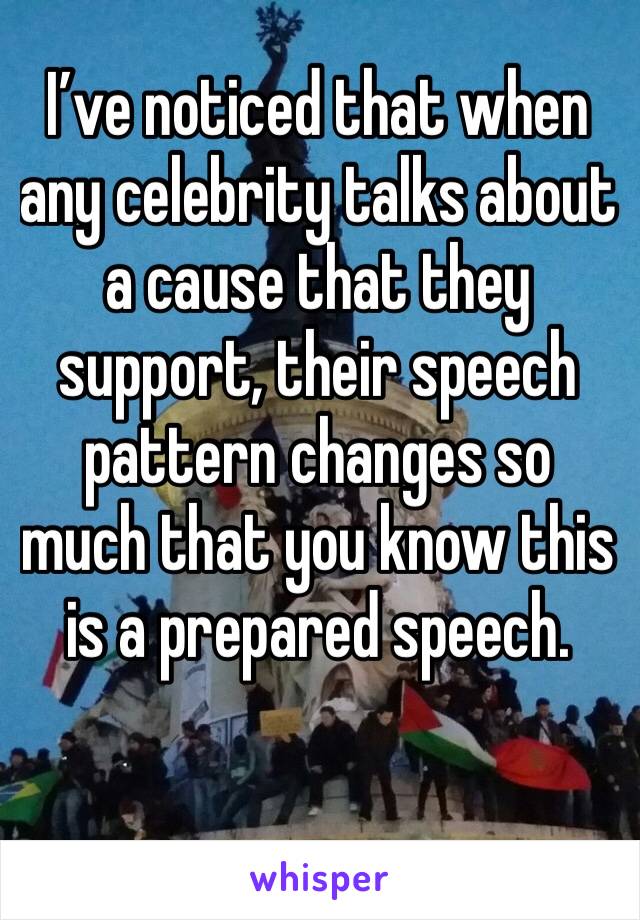 I’ve noticed that when any celebrity talks about a cause that they support, their speech pattern changes so much that you know this is a prepared speech. 
