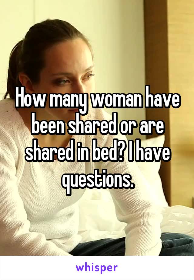 How many woman have been shared or are shared in bed? I have questions.