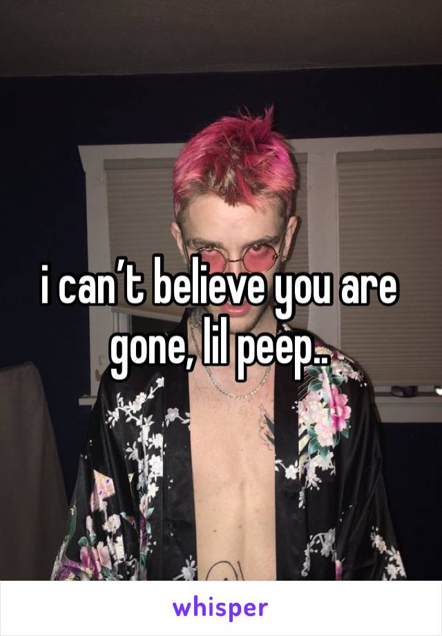 i can’t believe you are gone, lil peep.. 