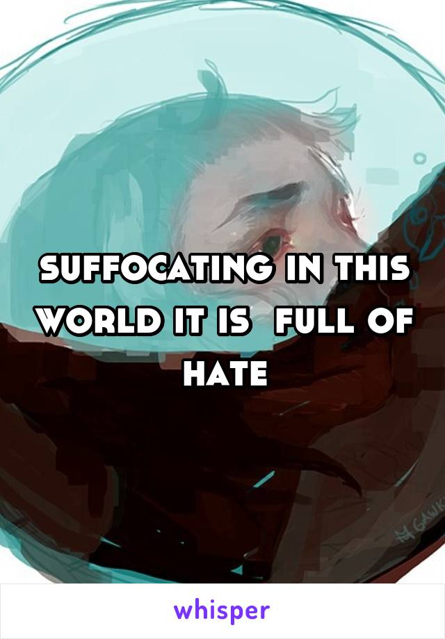 suffocating in this world it is  full of hate