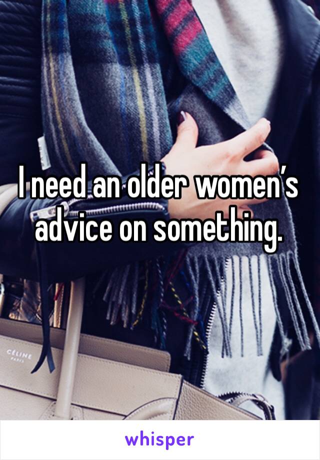 I need an older women’s advice on something. 
