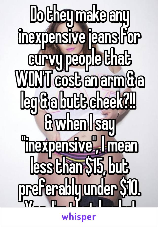 Do they make any inexpensive jeans for curvy people that WON'T cost an arm & a leg & a butt cheek?!! 
& when I say "inexpensive", I mean less than $15, but preferably under $10. Yes, I'm that broke!