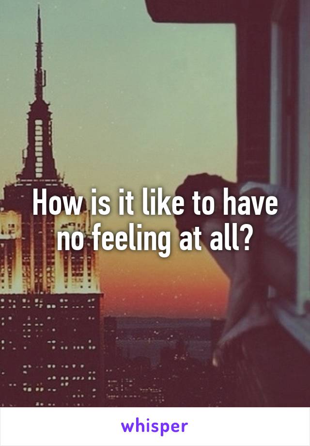 How is it like to have no feeling at all?
