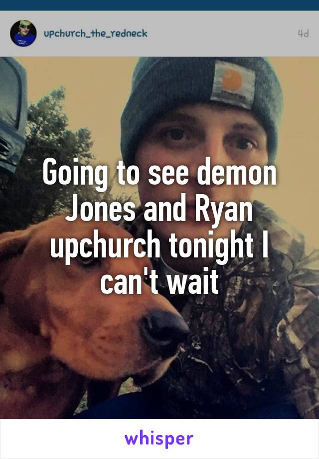 Going to see demon Jones and Ryan upchurch tonight I can't wait