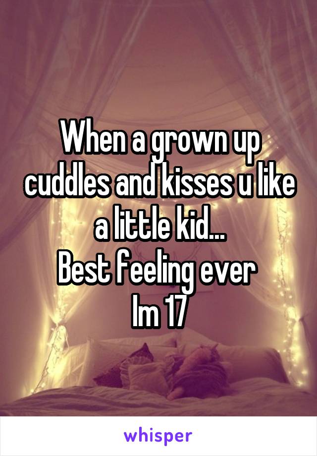 When a grown up cuddles and kisses u like a little kid...
Best feeling ever 
Im 17