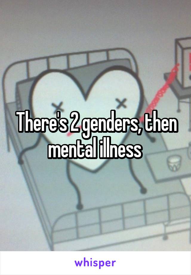 There's 2 genders, then mental illness 