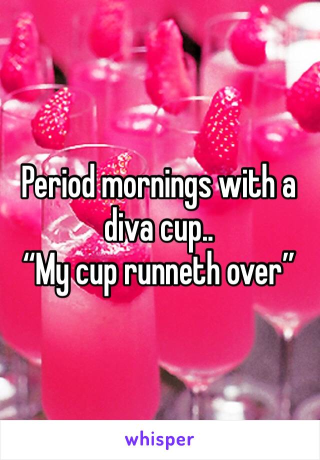 Period mornings with a diva cup..
“My cup runneth over”