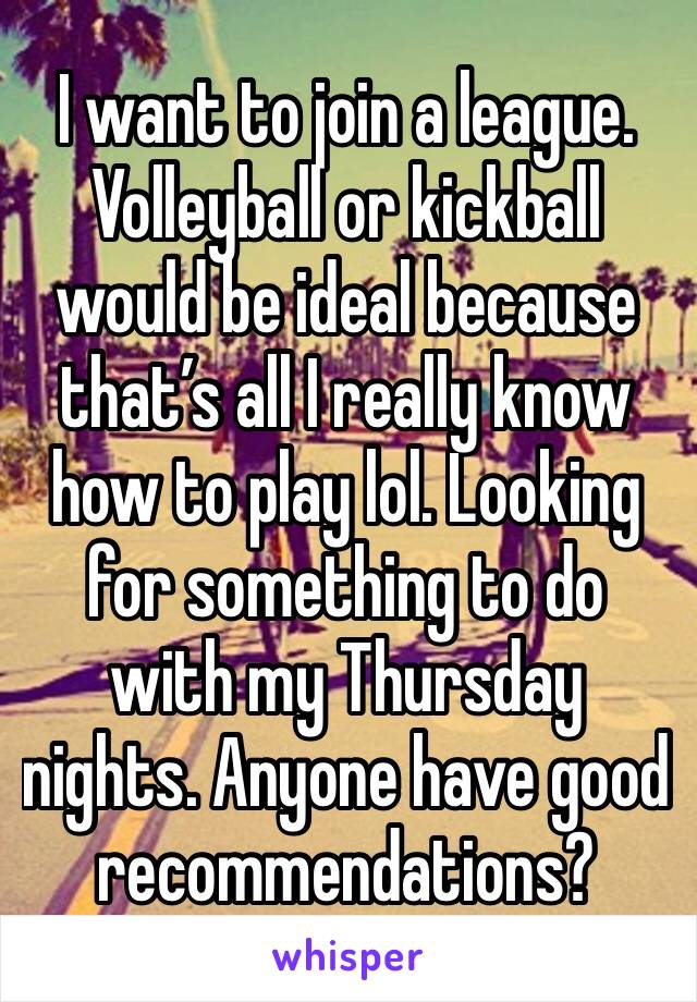 I want to join a league. Volleyball or kickball would be ideal because that’s all I really know how to play lol. Looking for something to do with my Thursday nights. Anyone have good recommendations?