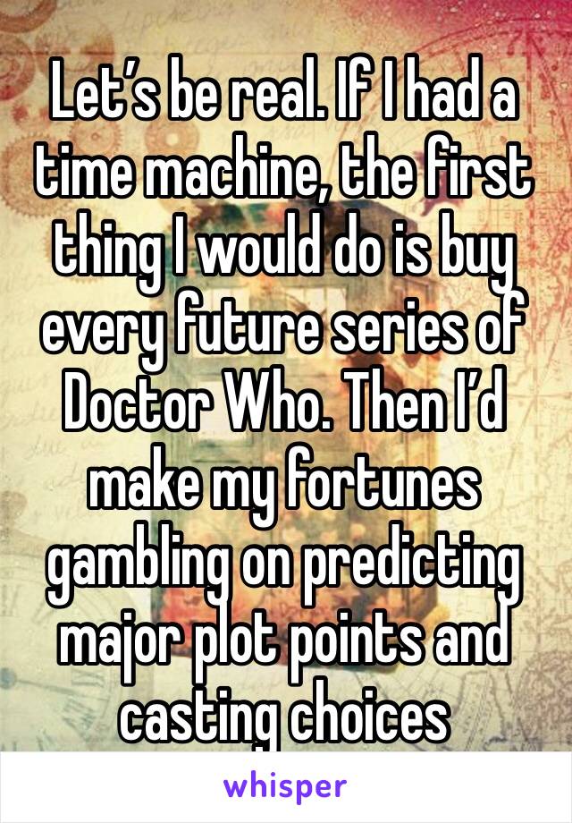 Let’s be real. If I had a time machine, the first thing I would do is buy every future series of Doctor Who. Then I’d make my fortunes gambling on predicting major plot points and casting choices