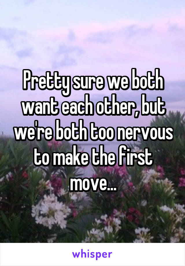 Pretty sure we both want each other, but we're both too nervous to make the first move...