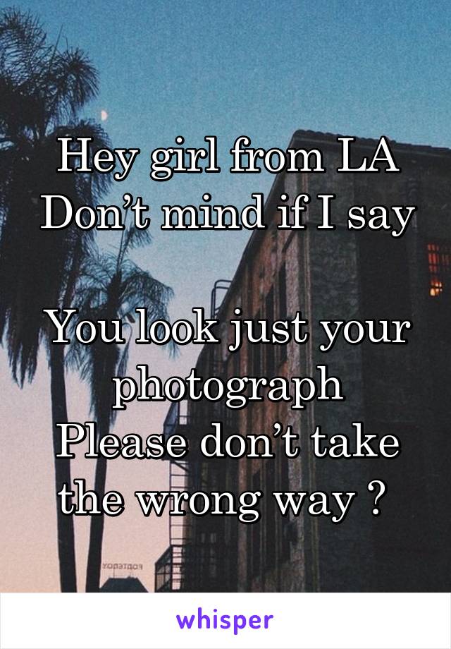 Hey girl from LA
Don’t mind if I say 
You look just your photograph
Please don’t take the wrong way 🎶 