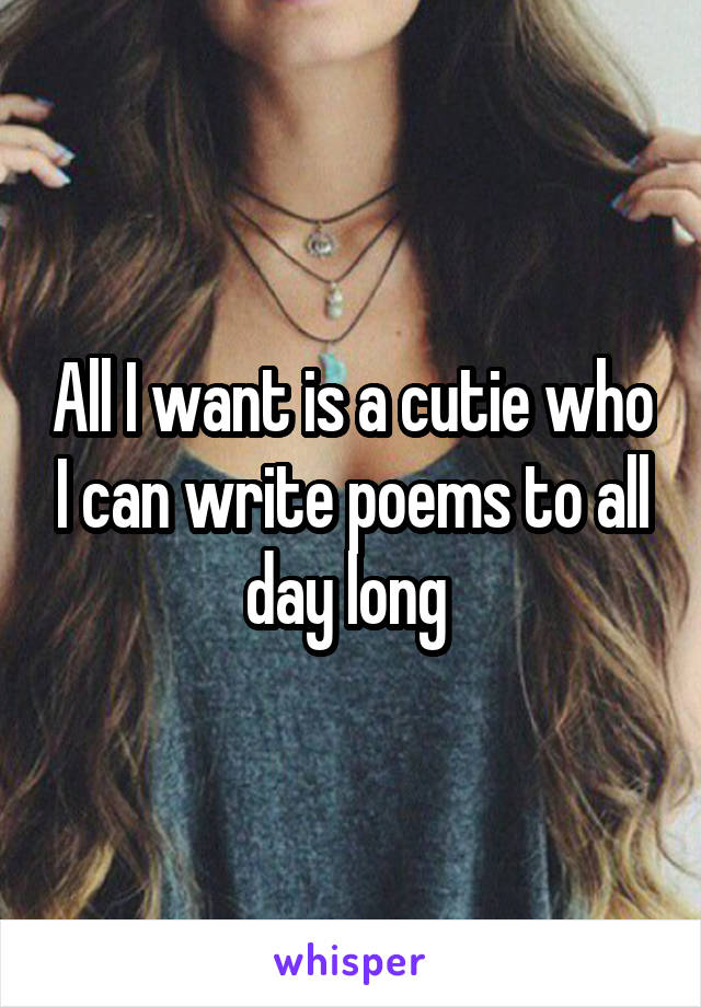 All I want is a cutie who I can write poems to all day long 