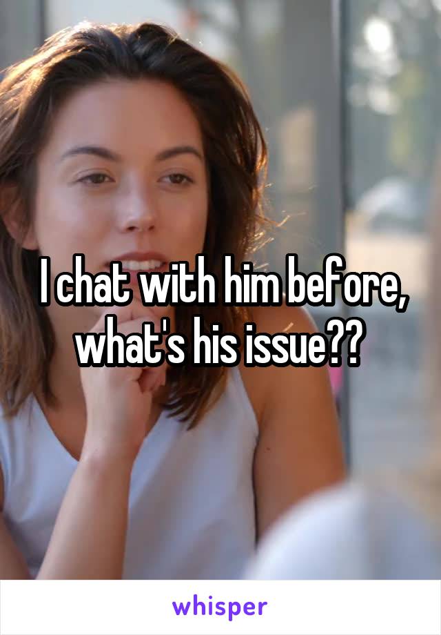 I chat with him before, what's his issue?? 