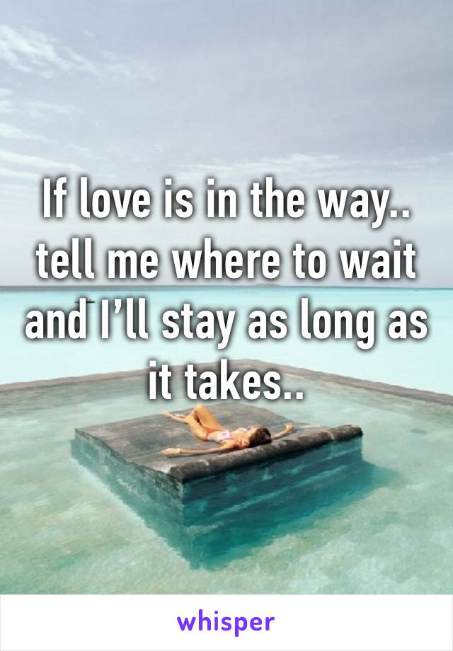 If love is in the way.. tell me where to wait and I’ll stay as long as it takes.. 