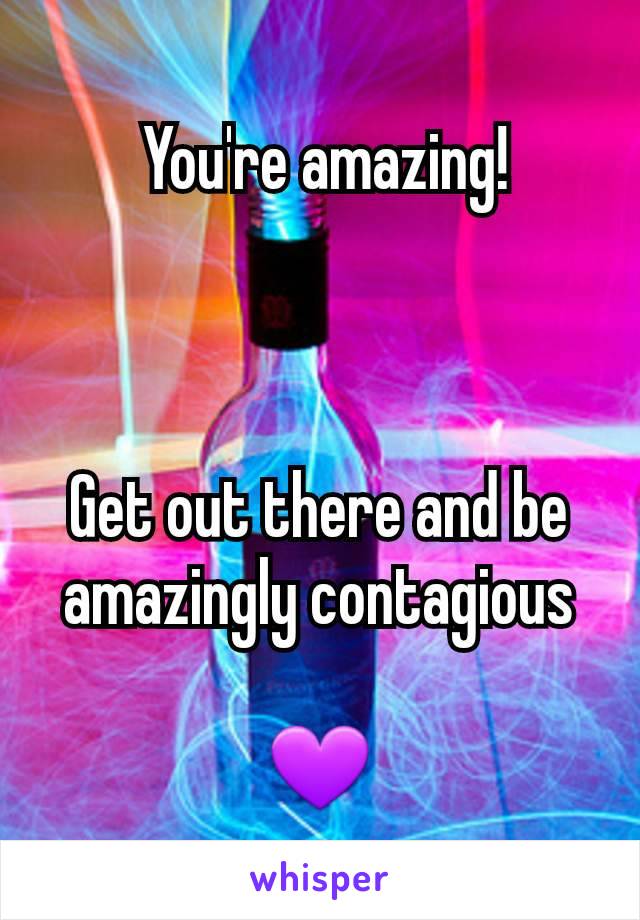  You're amazing!



Get out there and be amazingly contagious

💜