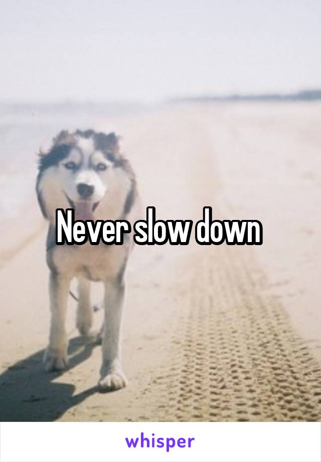 Never slow down 