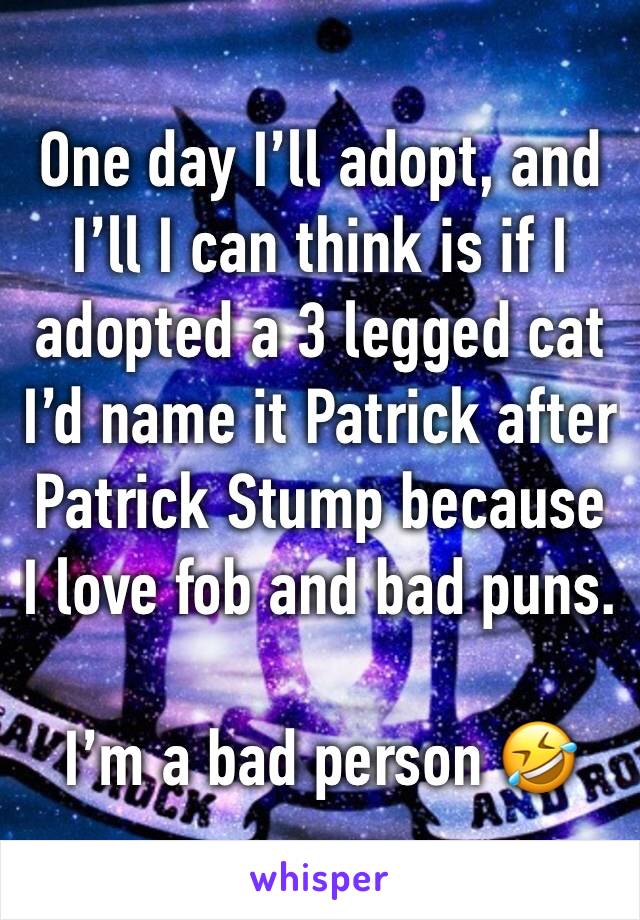 One day I’ll adopt, and I’ll I can think is if I adopted a 3 legged cat I’d name it Patrick after Patrick Stump because I love fob and bad puns. 

I’m a bad person 🤣
