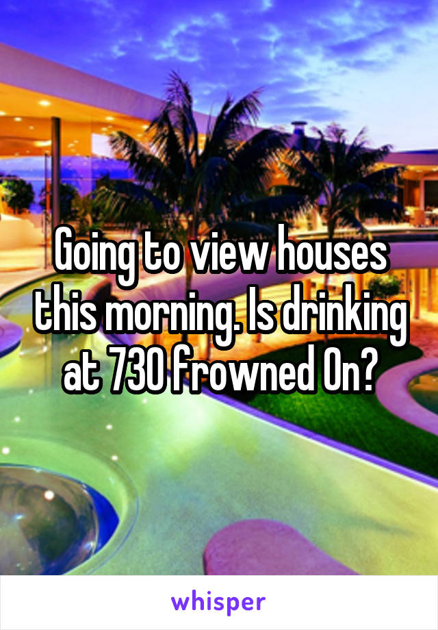 Going to view houses this morning. Is drinking at 730 frowned On?