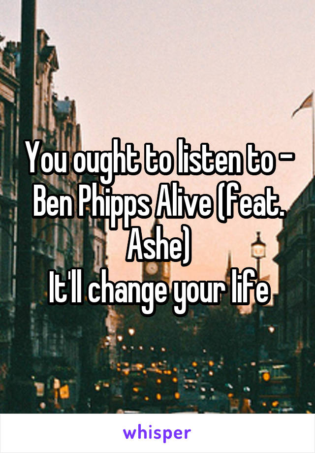 You ought to listen to - Ben Phipps Alive (feat. Ashe)
It'll change your life