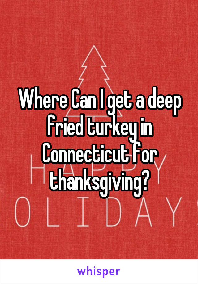 Where Can I get a deep fried turkey in Connecticut for thanksgiving?
