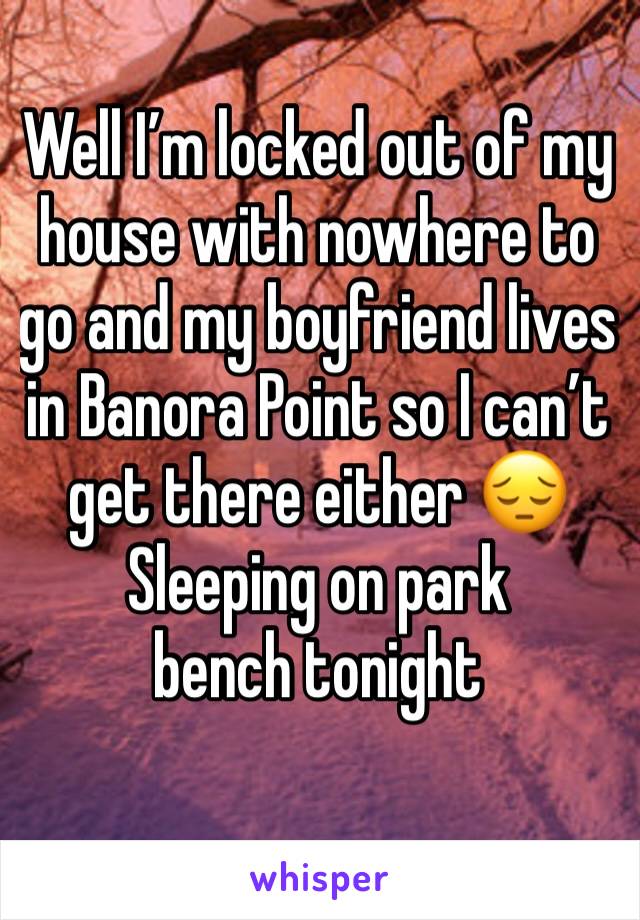 Well I’m locked out of my house with nowhere to go and my boyfriend lives in Banora Point so I can’t get there either 😔
Sleeping on park bench tonight 