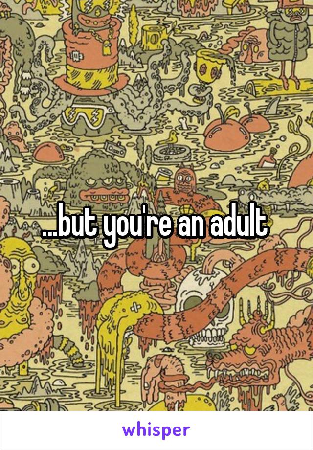...but you're an adult 