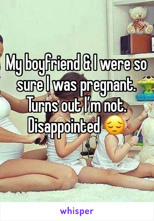 My boyfriend & I were so sure I was pregnant. Turns out I’m not. Disappointed 😔 