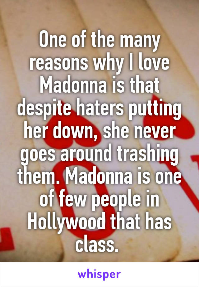 One of the many reasons why I love Madonna is that despite haters putting her down, she never goes around trashing them. Madonna is one of few people in Hollywood that has class. 