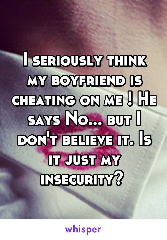 I seriously think my boyfriend is cheating on me ! He says No... but I don't believe it. Is it just my insecurity? 