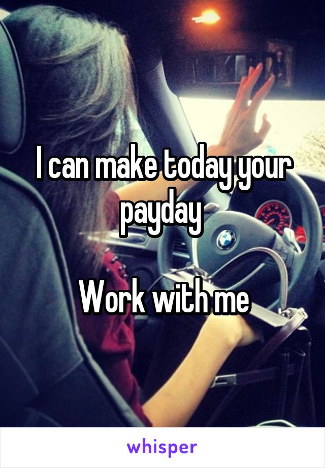 I can make today your payday 

Work with me