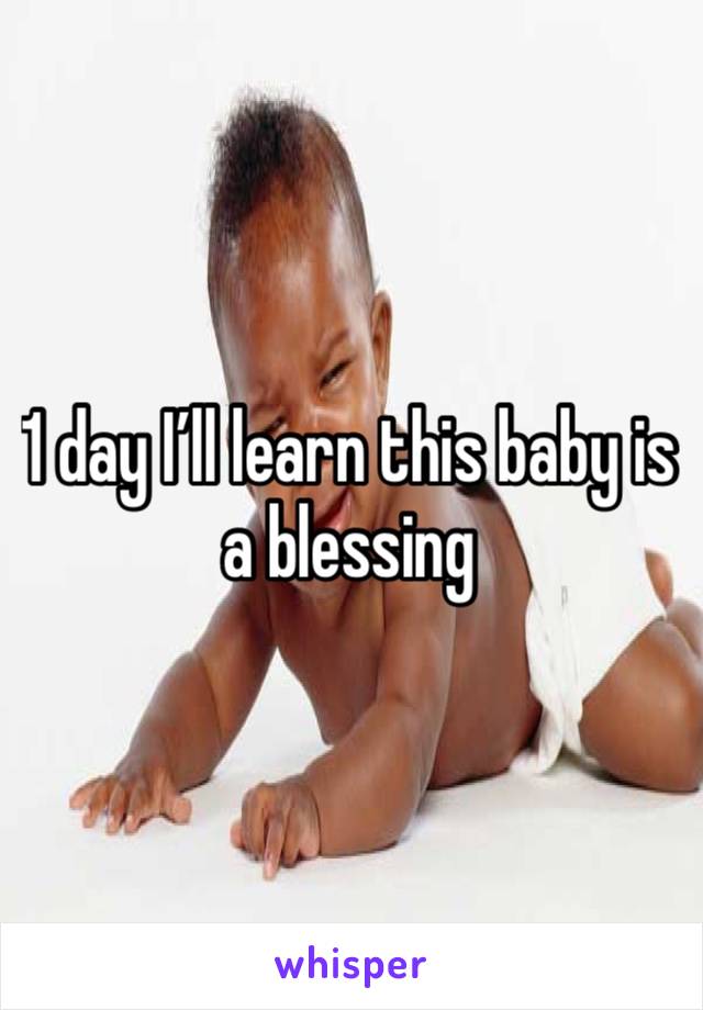 1 day I’ll learn this baby is a blessing 