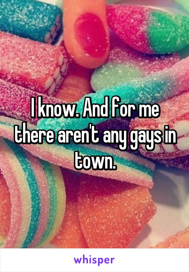 I know. And for me there aren't any gays in town.