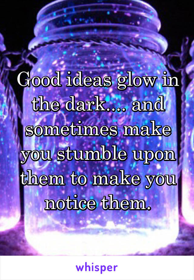Good ideas glow in the dark.... and sometimes make you stumble upon them to make you notice them.