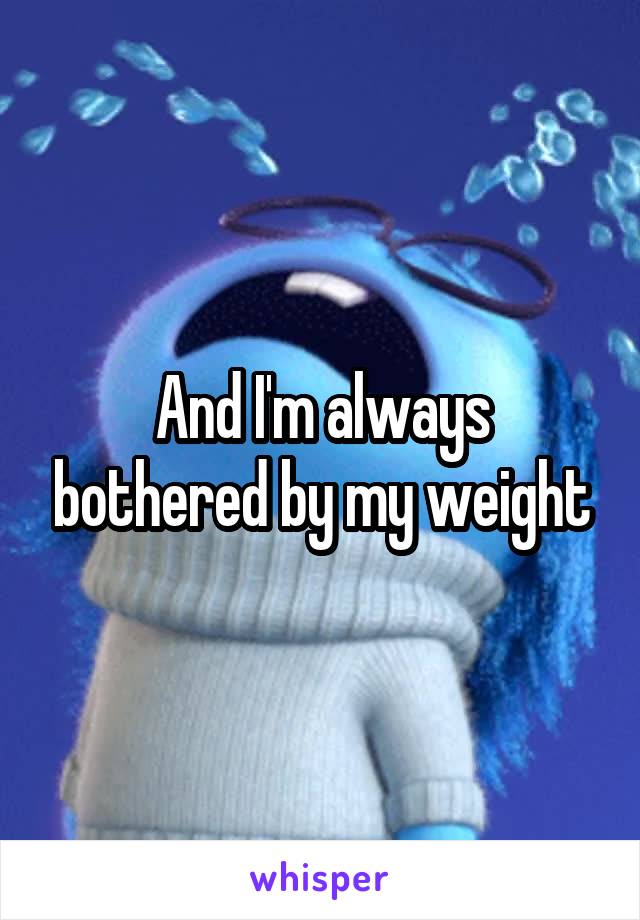 And I'm always bothered by my weight