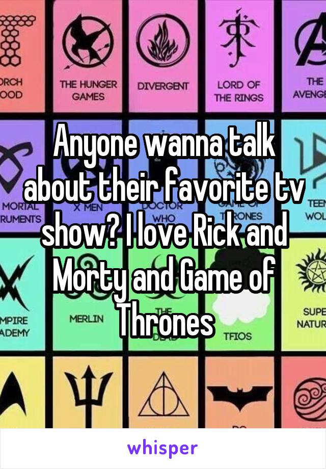 Anyone wanna talk about their favorite tv show? I love Rick and Morty and Game of Thrones