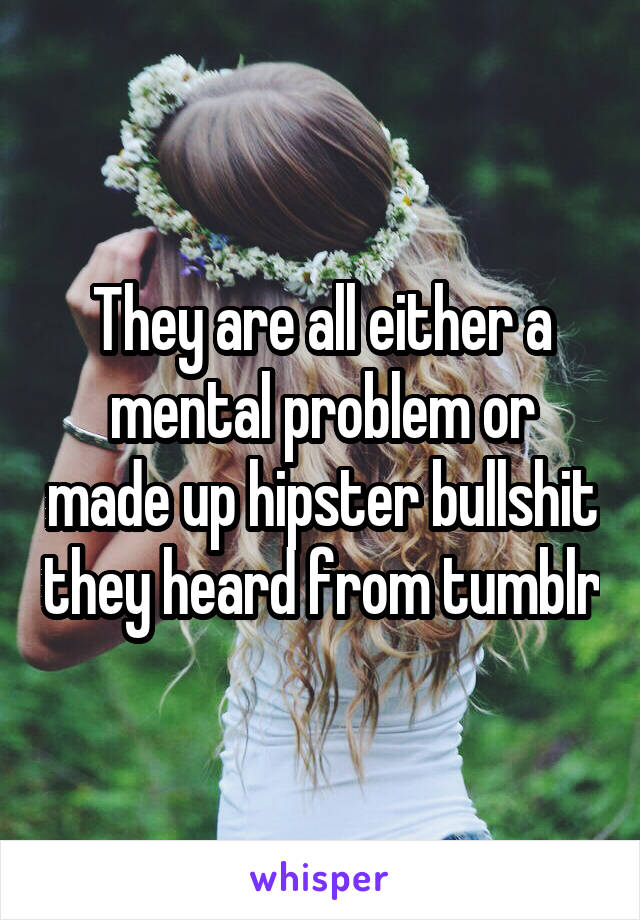 They are all either a mental problem or made up hipster bullshit they heard from tumblr
