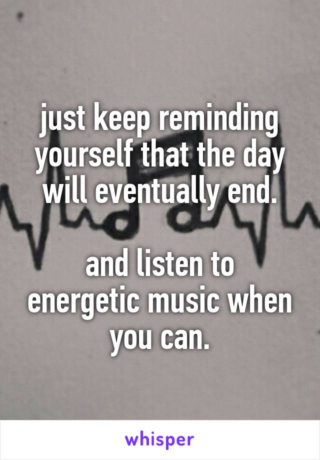 just keep reminding yourself that the day will eventually end.

and listen to energetic music when you can.