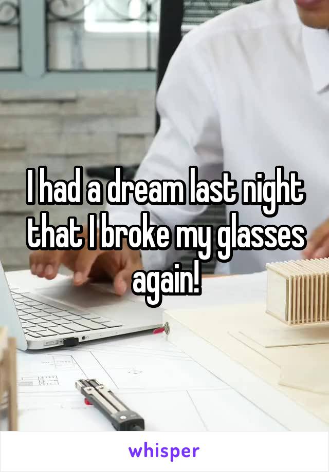 I had a dream last night that I broke my glasses again!