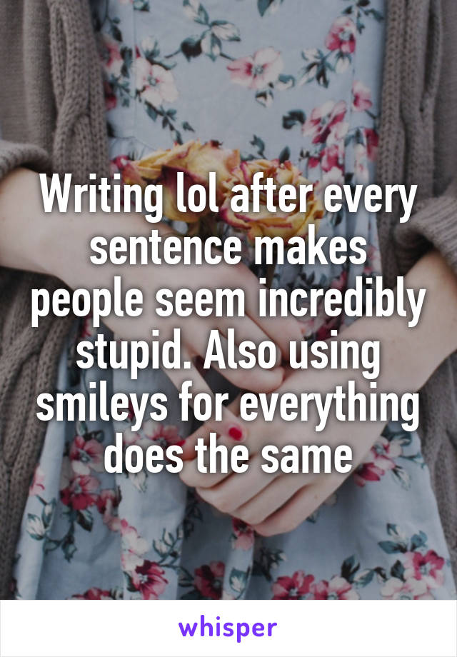 Writing lol after every sentence makes people seem incredibly stupid. Also using smileys for everything does the same