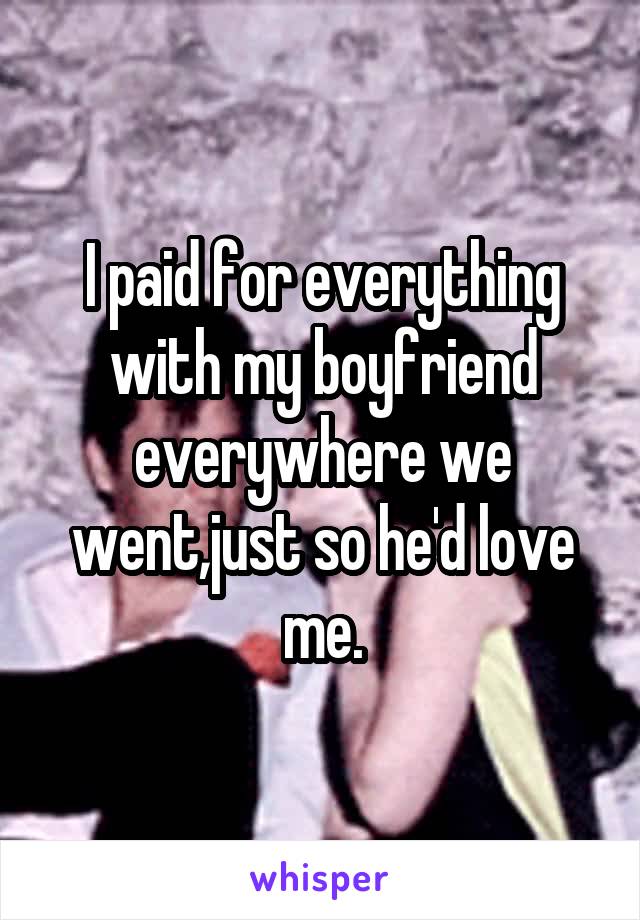 I paid for everything with my boyfriend everywhere we went,just so he'd love me.