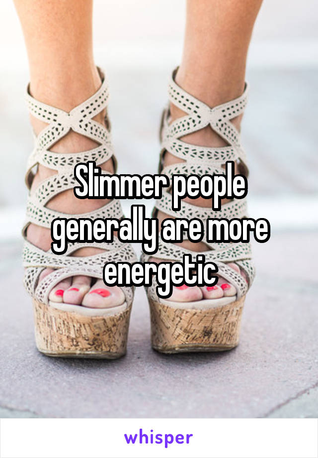 Slimmer people generally are more energetic